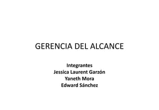 GERENCIA DEL ALCANCE
Integrantes
Jessica Laurent Garzón
Yaneth Mora
Edward Sánchez
 