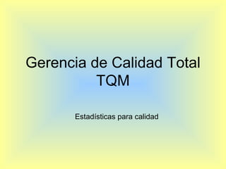 Gerencia de Calidad Total
TQM
Estadísticas para calidad
 