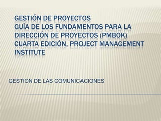 GESTIÓN DE PROYECTOS
GUÍA DE LOS FUNDAMENTOS PARA LA
DIRECCIÓN DE PROYECTOS (PMBOK)
CUARTA EDICIÓN, PROJECT MANAGEMENT
INSTITUTE
GESTION DE LAS COMUNICACIONES
 