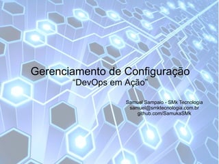 Gerenciamento de Configuração
       “DevOps em Ação”

                  Samuel Sampaio - SMk Tecnologia
                   samuel@smktecnologia.com.br
                      github.com/SamukaSMk
 
