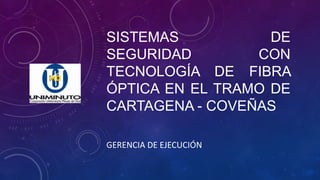 SISTEMAS DE
SEGURIDAD CON
TECNOLOGÍA DE FIBRA
ÓPTICA EN EL TRAMO DE
CARTAGENA - COVEÑAS
GERENCIA DE EJECUCIÓN
 