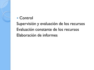 Control
Supervisión y evaluación de los recursos
Evaluación constante de los recursos
Elaboración de informes


 