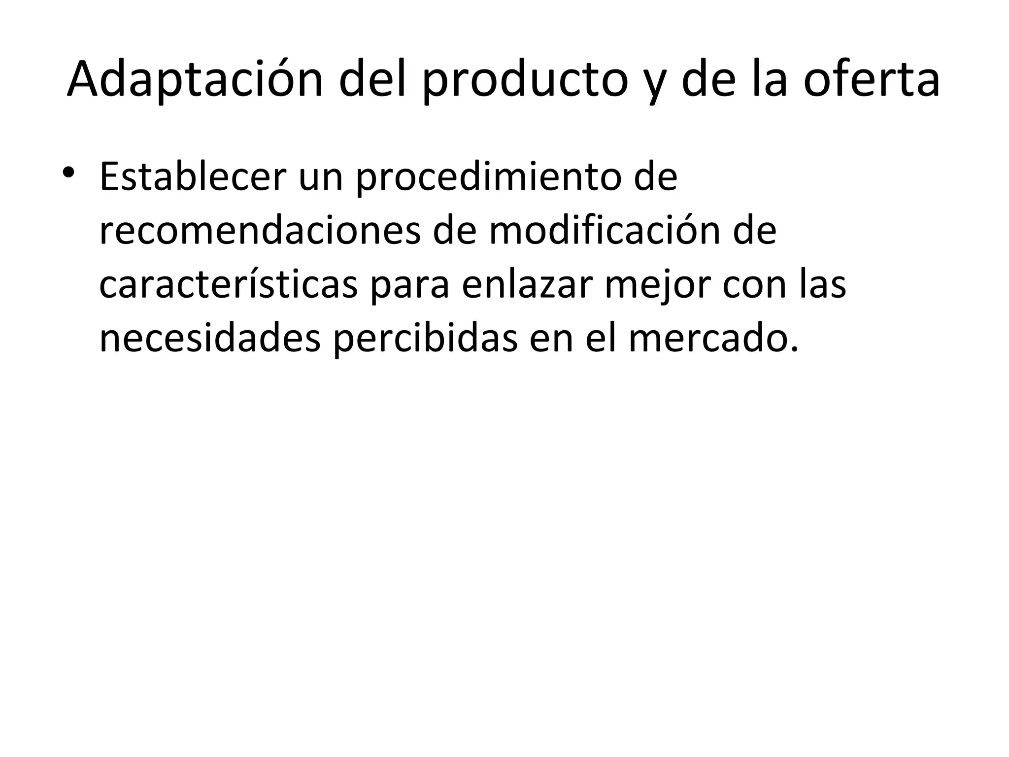 Adaptación del producto y de la oferta
• Establecer un procedimiento de
recomendaciones de modificación de
características para enlazar mejor con las
necesidades percibidas en el mercado.
 