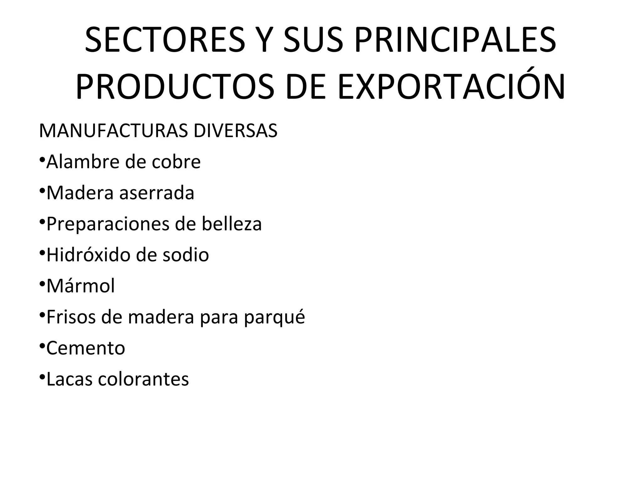 SECTORES Y SUS PRINCIPALES
PRODUCTOS DE EXPORTACIÓN
MANUFACTURAS DIVERSAS
•Alambre de cobre
•Madera aserrada
•Preparaciones de belleza
•Hidróxido de sodio
•Mármol
•Frisos de madera para parqué
•Cemento
•Lacas colorantes
 