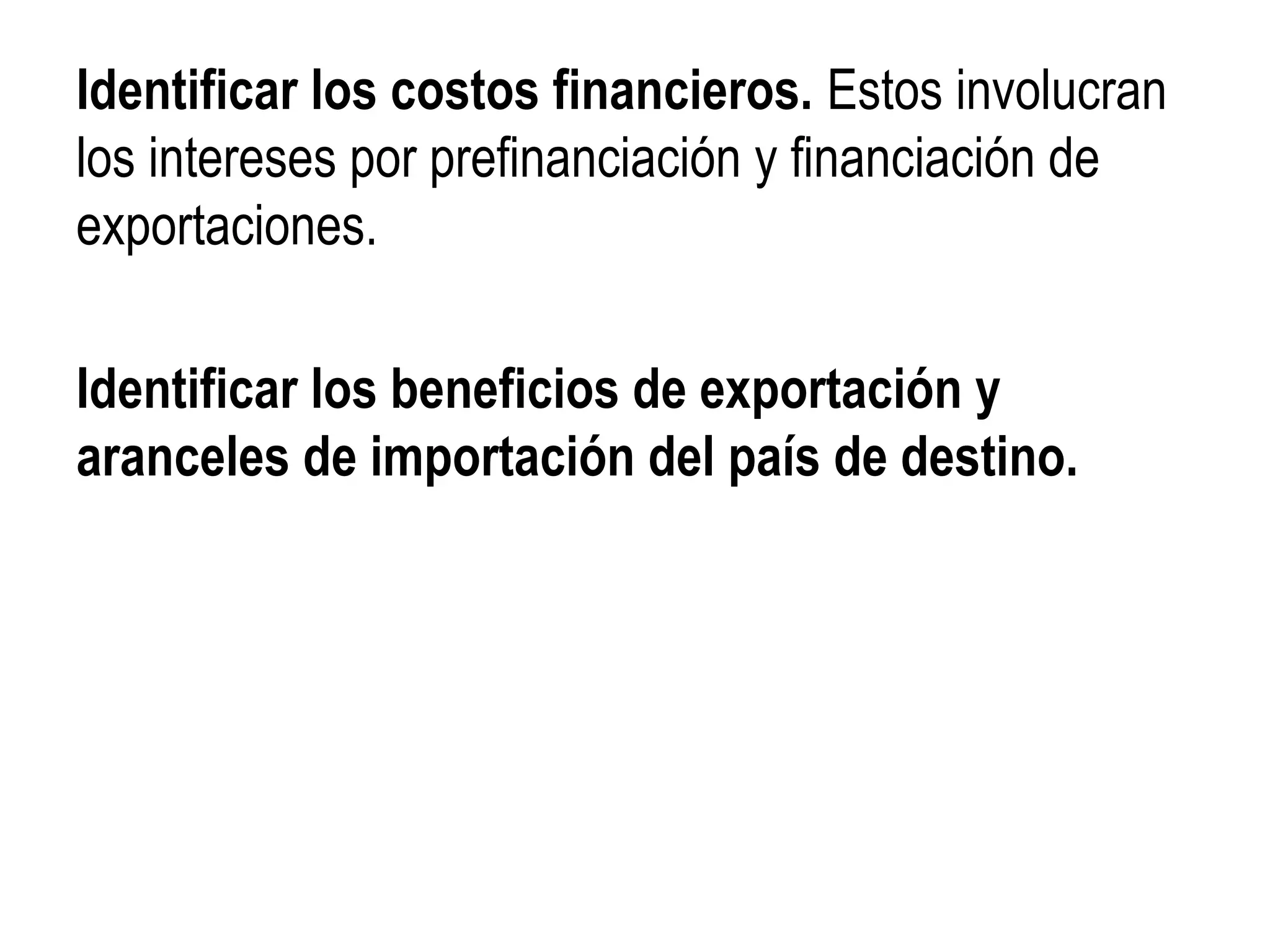 Identificar los costos financieros. Estos involucran
los intereses por prefinanciación y financiación de
exportaciones.
Identificar los beneficios de exportación y
aranceles de importación del país de destino.
 