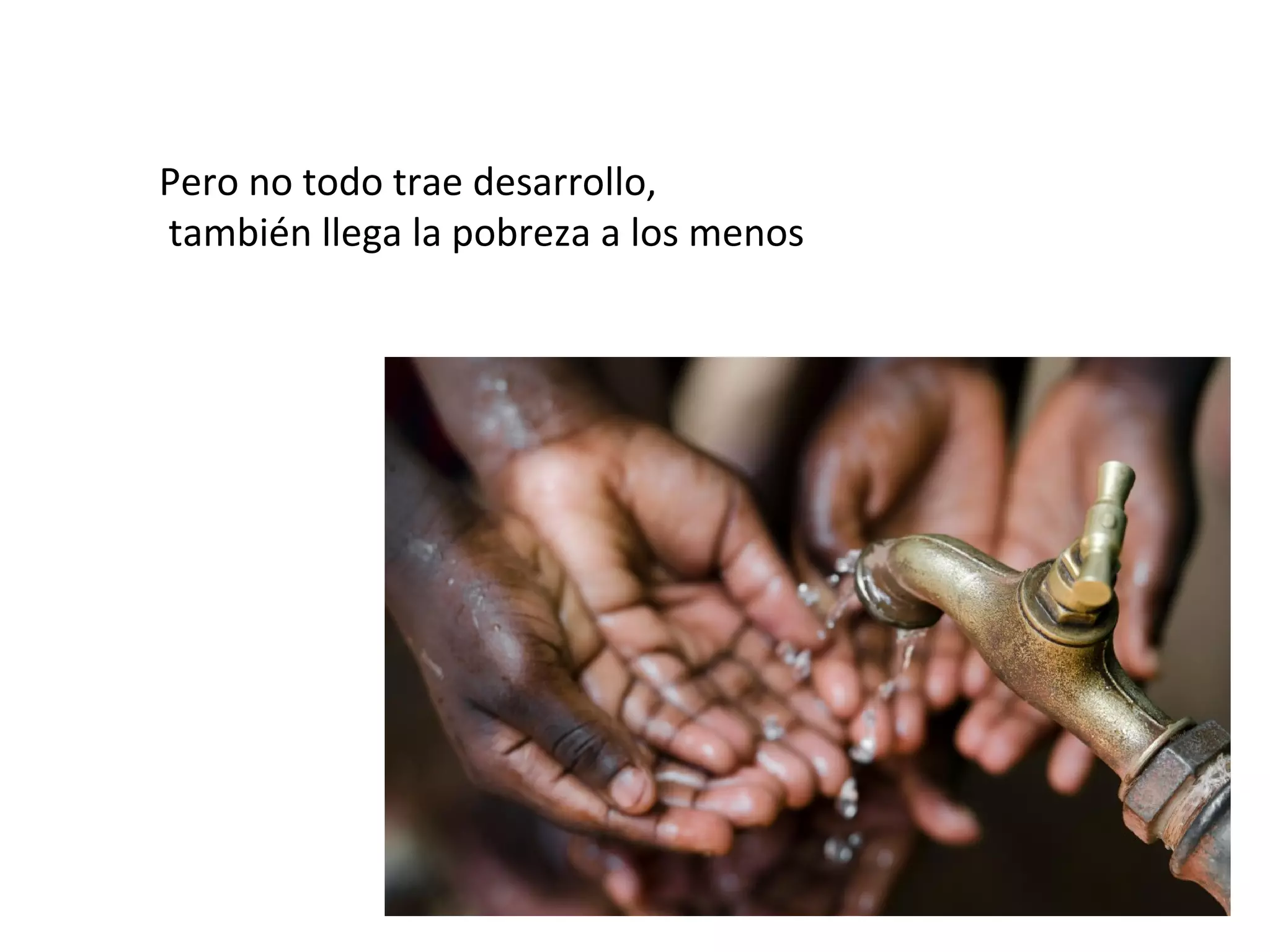 Pero no todo trae desarrollo,
también llega la pobreza a los menos
 