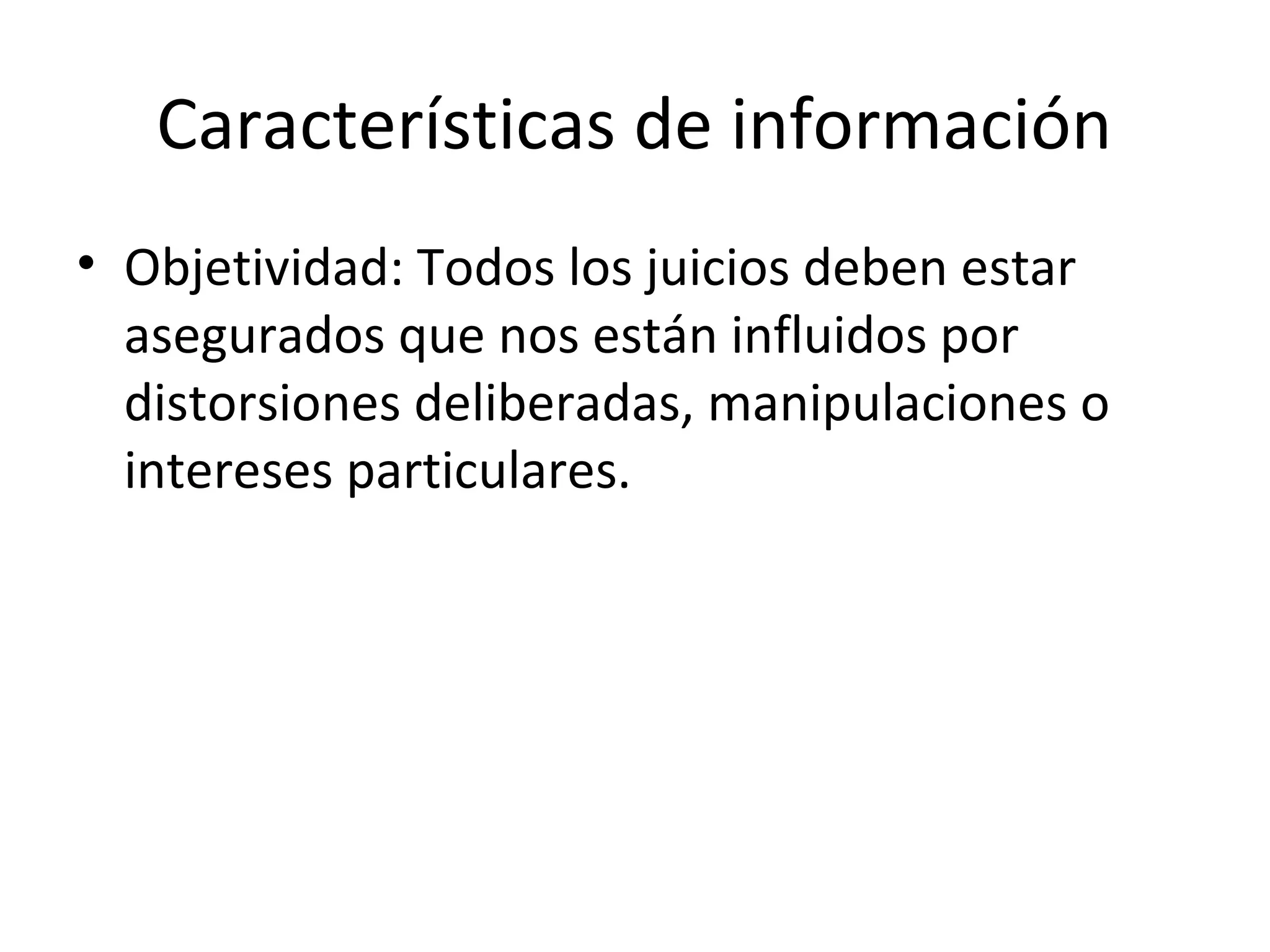 Características de información
• Objetividad: Todos los juicios deben estar
asegurados que nos están influidos por
distorsiones deliberadas, manipulaciones o
intereses particulares.
 