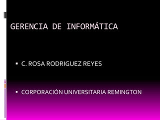 GERENCIA DE INFORMÁTICA C. ROSA RODRIGUEZ REYES CORPORACIÓN UNIVERSITARIA REMINGTON 
