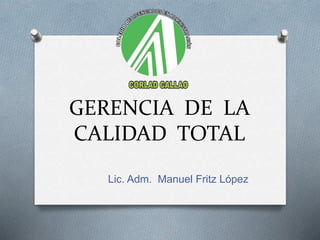GERENCIA DE LA
CALIDAD TOTAL
Lic. Adm. Manuel Fritz López
 