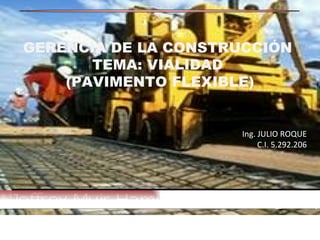 GERENCIA DE LA CONSTRUCCIÓN  TEMA: VIALIDAD  (PAVIMENTO FLEXIBLE) Ing. JULIO ROQUE C.I. 5.292.206 