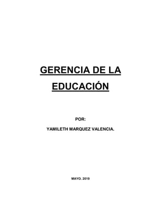 GERENCIA DE LA
EDUCACIÓN
POR:
YAMILETH MARQUEZ VALENCIA.
MAYO. 2019
 