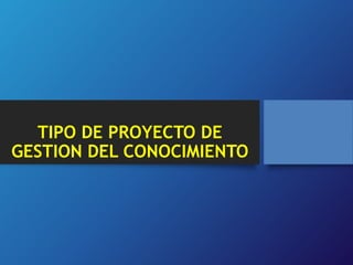 TIPO DE PROYECTO DE 
GESTION DEL CONOCIMIENTO 
 