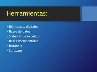Herramientas: 
• Bibliotecas digitales 
• Bases de datos 
• Sistemas de expertos. 
• Bases documentales 
• Intranets 
• Software 
 