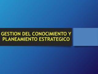 GESTION DEL CONOCIMIENTO Y 
PLANEAMIENTO ESTRATEGICO 
 