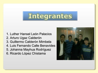 1. Luther Hansel León Palacios
2. Arturo Ugaz Calderón
3. Guillermo Calderón Mimbela
4. Luis Fernando Calle Benavides
5. Johanna Mayhua Rodríguez
6. Ricardo López Chistama
 
 