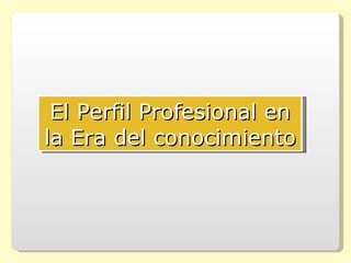 El Perfil Profesional en
la Era del conocimiento
 
