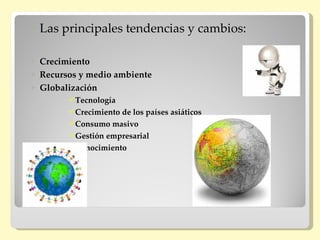    Las principales tendencias y cambios:

   Crecimiento
   Recursos y medio ambiente
   Globalización
          Tecnología
          Crecimiento de los países asiáticos
          Consumo masivo
          Gestión empresarial
          Conocimiento
 