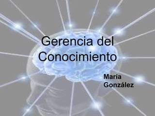Gerencia del
Conocimiento
María
González
 