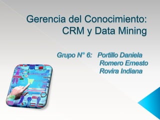 Gerencia del Conocimiento: CRM y Data Mining Grupo N° 6:   Portillo Daniela                         Romero Ernesto                        Rovira Indiana 