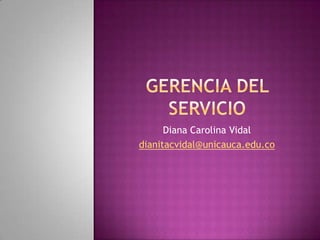 GERENCIA DEL SERVICIO Diana Carolina Vidal dianitacvidal@unicauca.edu.co 