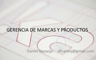 Pag. 
1 . 
GERENCIA DE MARCAS Y PRODUCTOS 
Daniel Naranjo dfnaranj@gmail.com 
dfnaranj@gmail.com 
www.cuartodereblujo.blogspot.com 
 