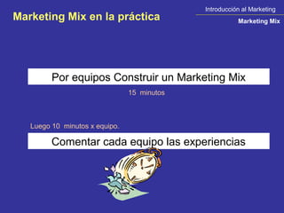 Introducción al Marketing
Marketing Mix en la práctica                            Marketing Mix




         Por equipos Construir un Marketing Mix
                                15 minutos



   Luego 10 minutos x equipo.

         Comentar cada equipo las experiencias
 
