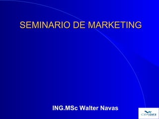 SEMINARIO DE MARKETINGSEMINARIO DE MARKETING
ING.MSc Walter Navas
 