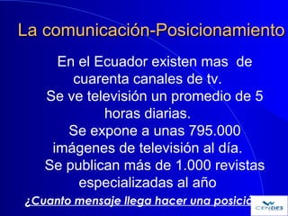 La comunicación-PosicionamientoLa comunicación-Posicionamiento
En el Ecuador existen mas de
cuarenta canales de tv.
Se ve ...