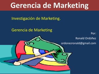Gerencia de Marketing Investigación de Marketing. Gerencia de Marketing Por: Ronald Ordóñez ordonezronald@gmail.com 