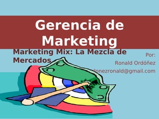 Gerencia de
Marketing
Por:
Ronald Ordóñez
ordonezronald@gmail.com
Marketing Mix: La Mezcla de
Mercados
 