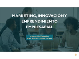 MARKETING, INNOVACIÓNY
EMPRENDIMIENTO
EMPRESARIAL
Oportunidad Negocios
MBA. Marcelo Linares Castillo
 