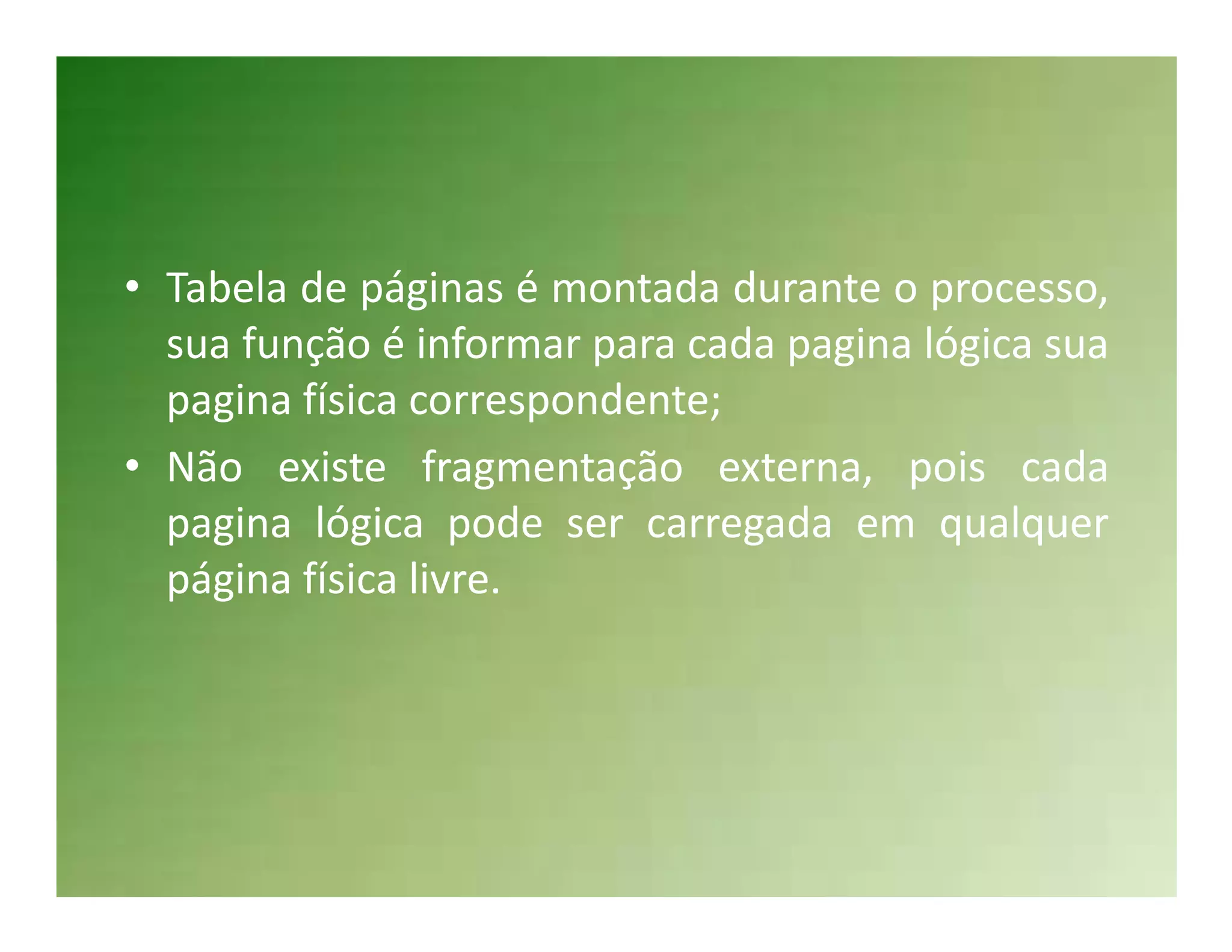 • Tabela de páginas é montada durante o processo,
  sua função é informar para cada pagina lógica sua
  pagina física correspondente;
• Não existe fragmentação externa, pois cada
  pagina lógica pode ser carregada em qualquer
  página física livre.
 