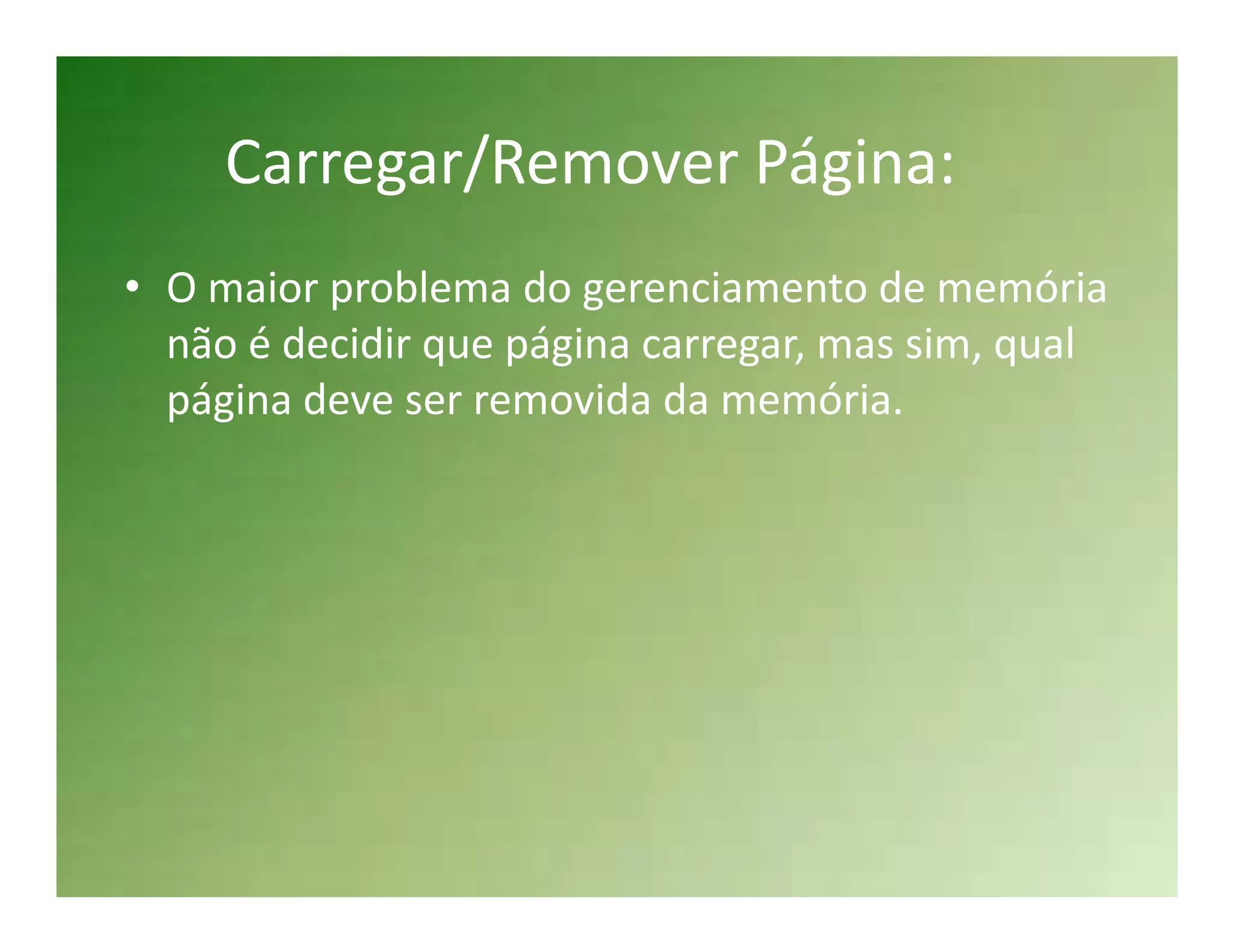 Carregar/Remover Página:
• O maior problema do gerenciamento de memória
  não é decidir que página carregar, mas sim, qual
  página deve ser removida da memória.
 