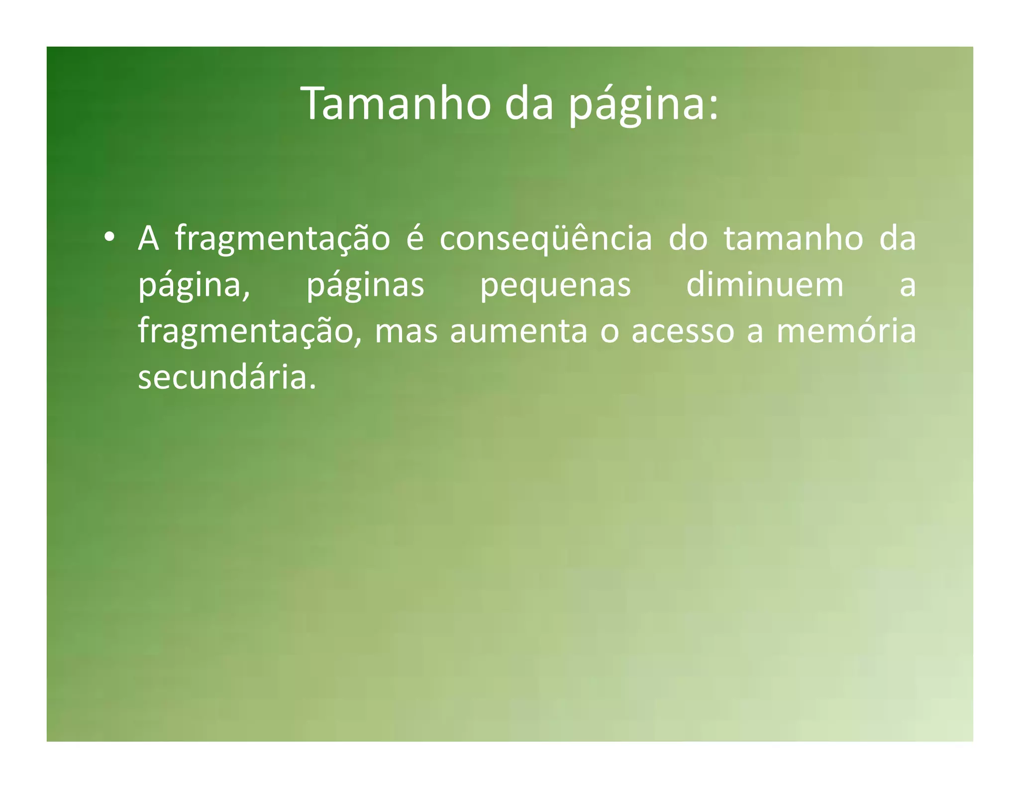 Tamanho da página:

• A fragmentação é conseqüência do tamanho da
  página, páginas pequenas diminuem a
  fragmentação, mas aumenta o acesso a memória
  secundária.
 