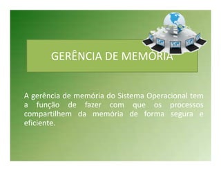 GERÊNCIA DE MEMÓRIA


A gerência de memória do Sistema Operacional tem
a função de fazer com que os processos
compartilhem da memória de forma segura e
eficiente.
 