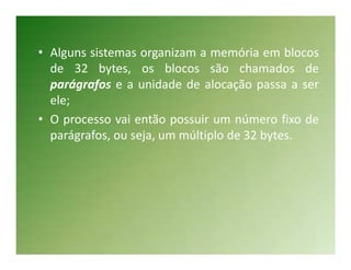 • Alguns sistemas organizam a memória em blocos
  de 32 bytes, os blocos são chamados de
  parágrafos e a unidade de alocação passa a ser
  ele;
• O processo vai então possuir um número fixo de
  parágrafos, ou seja, um múltiplo de 32 bytes.
 
