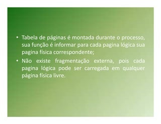 • Tabela de páginas é montada durante o processo,
  sua função é informar para cada pagina lógica sua
  pagina física correspondente;
• Não existe fragmentação externa, pois cada
  pagina lógica pode ser carregada em qualquer
  página física livre.
 