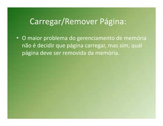 Carregar/Remover Página:
• O maior problema do gerenciamento de memória
  não é decidir que página carregar, mas sim, qual
  página deve ser removida da memória.
 