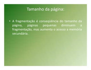 Tamanho da página:

• A fragmentação é conseqüência do tamanho da
  página, páginas pequenas diminuem a
  fragmentação, mas aumenta o acesso a memória
  secundária.
 