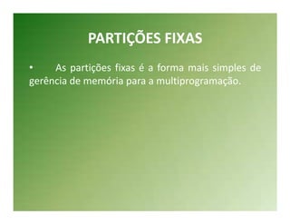 PARTIÇÕES FIXAS
•    As partições fixas é a forma mais simples de
gerência de memória para a multiprogramação.
 