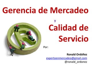 Gerencia de Mercadeo
                 y

                Calidad de
                  Servicio
         Por:

                         Ronald Ordóñez
           expertoenmercadeo@gmail.com
                        @ronald_ordonez
 