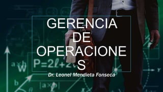 GERENCIA
DE
OPERACIONE
S
Dr. Leonel Mendieta Fonseca
 