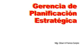 Gerencia de
Planificación
Estratégica
Gerencia de
Planificación
Estratégica
Mg. César A Franco Carpio
 