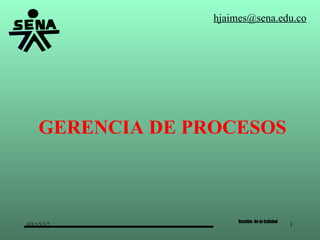 hjaimes@sena.edu.co




    GERENCIA DE PROCESOS



                       Gestión de la Calidad
03/15/12                                       1
 
