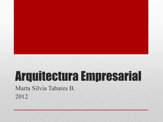 Arquitectura Empresarial
Marta Silvia Tabares B.
2012
 