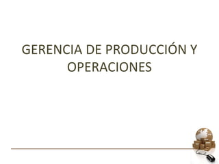 GERENCIA DE PRODUCCIÓN Y
OPERACIONES
 