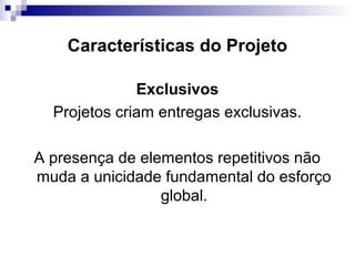 Características do Projeto
Exclusivos
Projetos criam entregas exclusivas.
A presença de elementos repetitivos não
muda a unicidade fundamental do esforço
global.
 