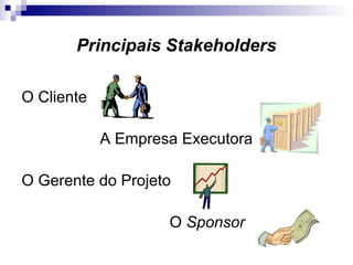 Principais Stakeholders
O Cliente
A Empresa Executora
O Gerente do Projeto
O Sponsor
 
