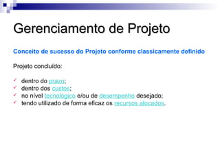 Gerenciamento de ProjetoGerenciamento de Projeto
Conceito de sucesso do Projeto conforme classicamente definido
Projeto concluído:
 dentro do prazo;
 dentro dos custos;
 no nível tecnológico e/ou de desempenho desejado;
 tendo utilizado de forma eficaz os recursos alocados.
 