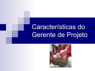 Características do
Gerente de Projeto
 